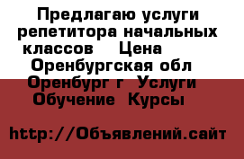 Предлагаю услуги репетитора начальных классов. › Цена ­ 200 - Оренбургская обл., Оренбург г. Услуги » Обучение. Курсы   